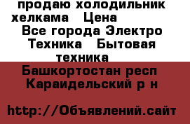 продаю холодильник хелкама › Цена ­ 20 900 - Все города Электро-Техника » Бытовая техника   . Башкортостан респ.,Караидельский р-н